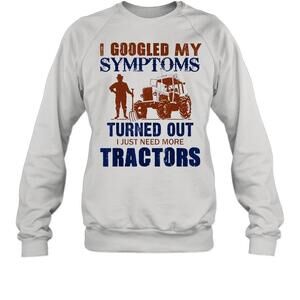I Googled My Symptoms Turned Out I Just Need More Tractors Sweatshirt